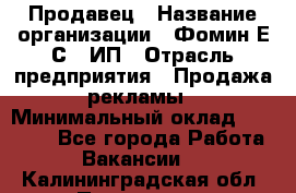 Продавец › Название организации ­ Фомин Е.С., ИП › Отрасль предприятия ­ Продажа рекламы › Минимальный оклад ­ 50 000 - Все города Работа » Вакансии   . Калининградская обл.,Приморск г.